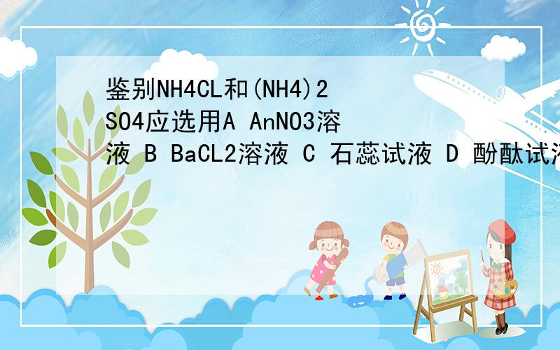 鉴别NH4CL和(NH4)2SO4应选用A AnNO3溶液 B BaCL2溶液 C 石蕊试液 D 酚酞试液