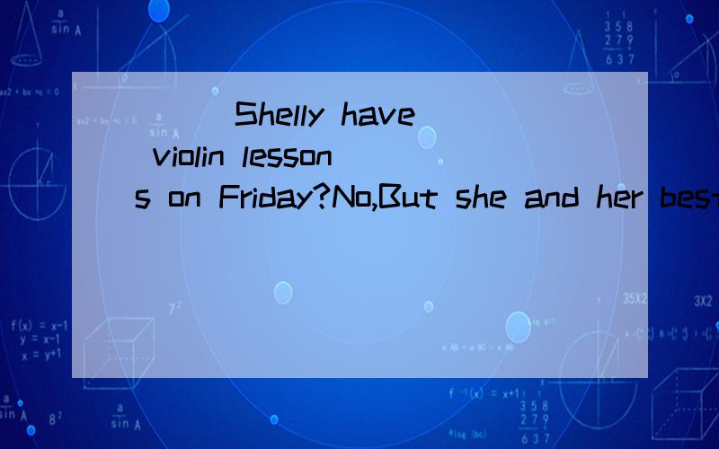 ___Shelly have violin lessons on Friday?No,But she and her best friend___a computer club on Fiday.____Sally's hobby dancing?no.she can't____at all.Bruce___the exam again.And he___easily these.He___staying at home.He___goes out.We won't go out for a p