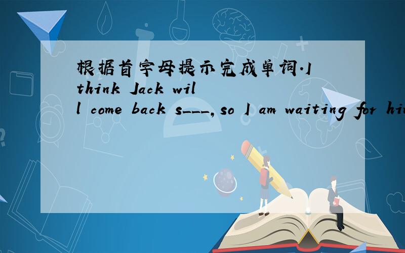 根据首字母提示完成单词.I think Jack will come back s___,so I am waiting for him here.I have some picture books for k___.My uncle l___ in Paris and my aunt is still in Beijing.