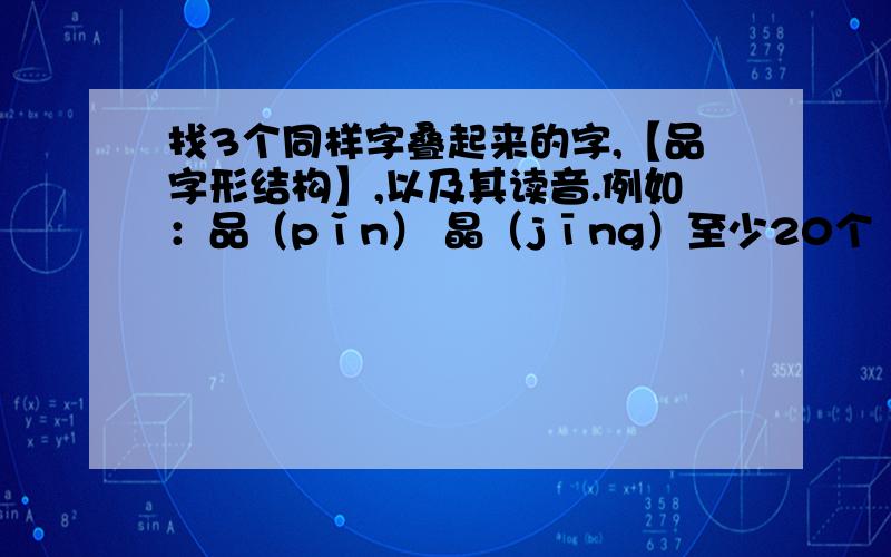 找3个同样字叠起来的字,【品字形结构】,以及其读音.例如：品（pǐn） 晶（jīng）至少20个