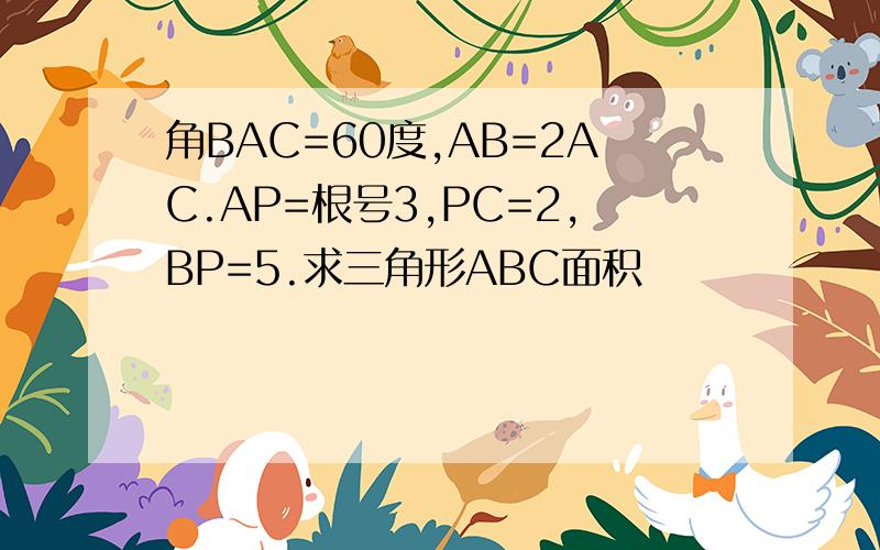 角BAC=60度,AB=2AC.AP=根号3,PC=2,BP=5.求三角形ABC面积