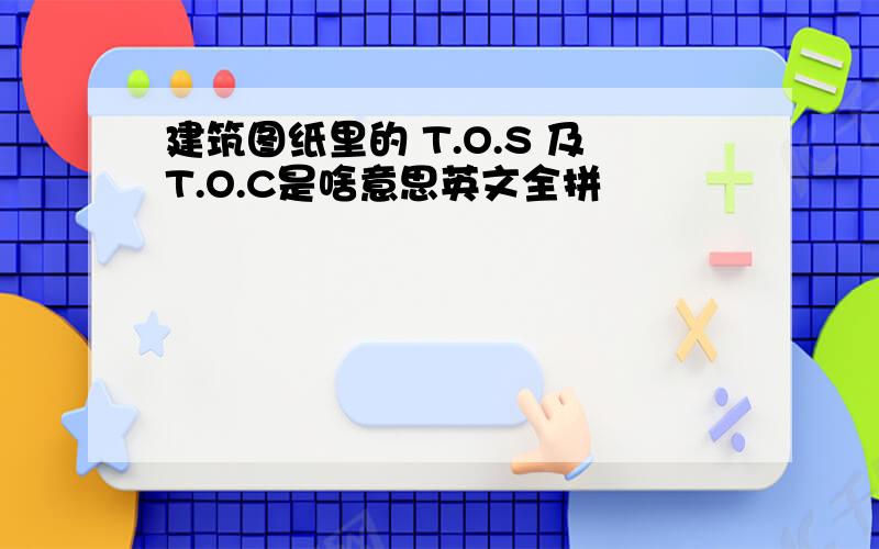 建筑图纸里的 T.O.S 及T.O.C是啥意思英文全拼