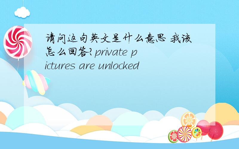 请问这句英文是什么意思 我该怎么回答?private pictures are unlocked