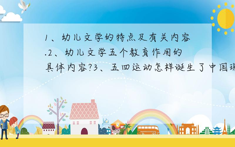 1、幼儿文学的特点及有关内容.2、幼儿文学五个教育作用的具体内容?3、五四运动怎样诞生了中国现代儿童