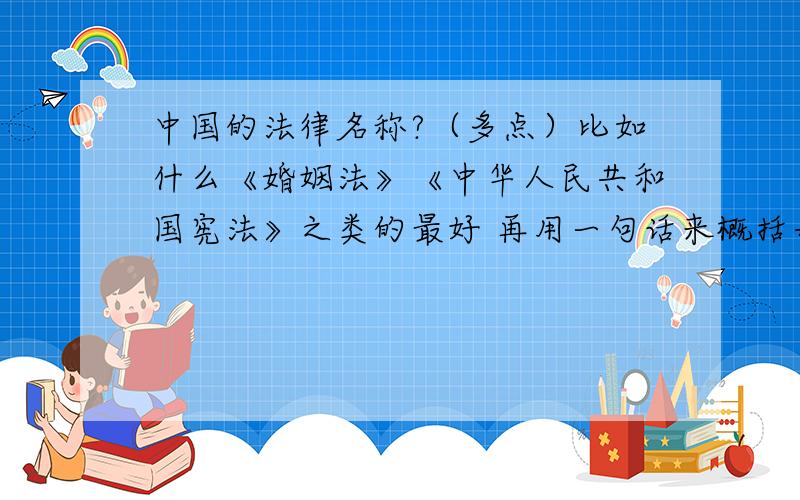 中国的法律名称?（多点）比如什么《婚姻法》《中华人民共和国宪法》之类的最好 再用一句话来概括每个法代表的事物