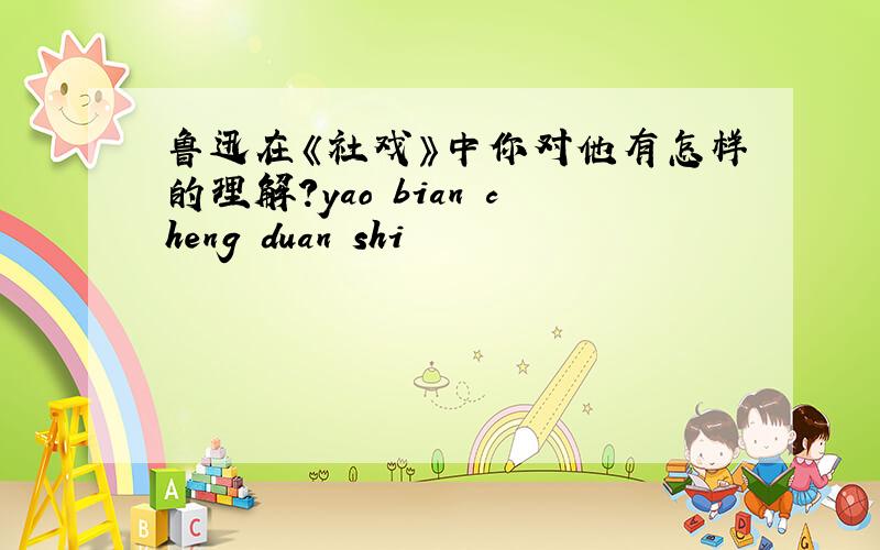 鲁迅在《社戏》中你对他有怎样的理解?yao bian cheng duan shi