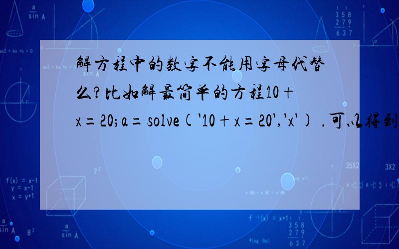解方程中的数字不能用字母代替么?比如解最简单的方程10+x=20;a=solve('10+x=20','x') .可以得到a=10而b=20;a=solve('10+x=b','x').得到的是a=b-10用MATLAB我是想在循环中解方程,最后得到一个数列.比如这样子