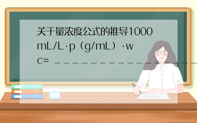 关于量浓度公式的推导1000mL/L·p（g/mL）·wc= _____________________ （ p：密度,中间是分数线）求推导过程,mL/L是什么?M(g/mol）能力有限,分数线上的是分子,分数线下的是分母.