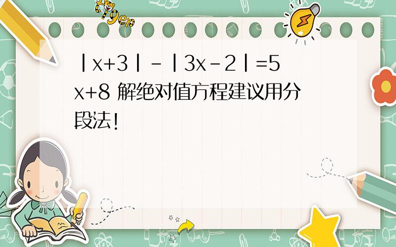 |x+3|-|3x-2|=5x+8 解绝对值方程建议用分段法！