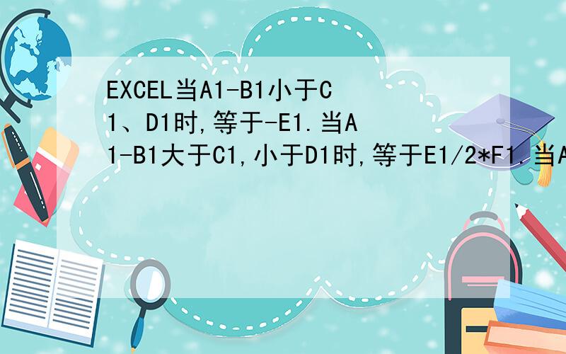 EXCEL当A1-B1小于C1、D1时,等于-E1.当A1-B1大于C1,小于D1时,等于E1/2*F1.当A1-B1大于C1、D1时,等于E1*F1.这3个条件都在同一单元格内表示.怎么实现?