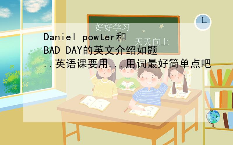 Daniel powter和BAD DAY的英文介绍如题..英语课要用...用词最好简单点吧