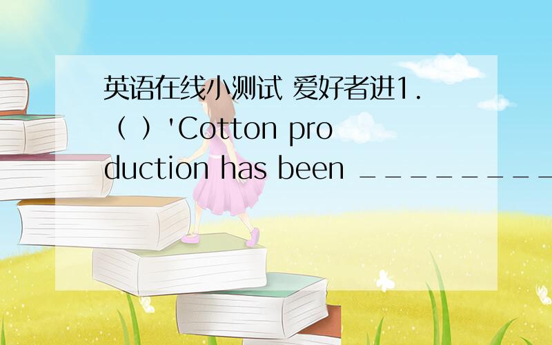 英语在线小测试 爱好者进1.（ ）'Cotton production has been ________ the decline these years.A.downB.onC.atD.under满分：4 分2.（ ）'Few people have _____ of international law.A.an understandingB.a misleadingC.a dislikeD.a sympathy满