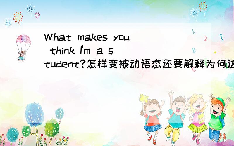 What makes you think I'm a student?怎样变被动语态还要解释为何这样变