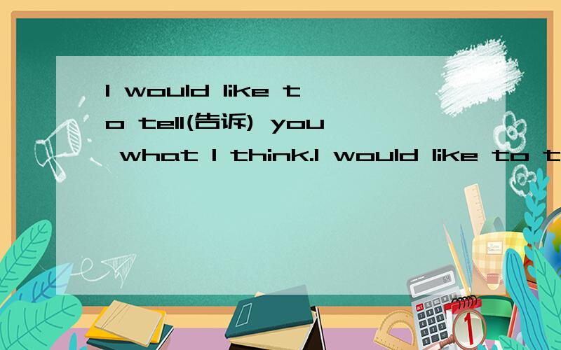 I would like to tell(告诉) you what I think.I would like to tell(告诉） you what I think.