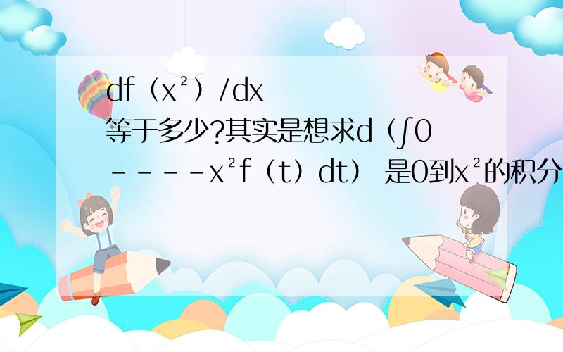 df（x²）/dx等于多少?其实是想求d（∫0----x²f（t）dt） 是0到x²的积分