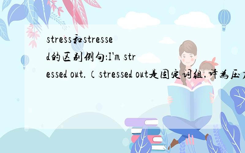 stress和stressed的区别例句：I'm stressed out.（stressed out是固定词组,译为压力大的）I'm stress.（这里的stress是什么意思啊?为什么不是stressed?后面要不要加out呢?）那stressed 后可以不加out吗？