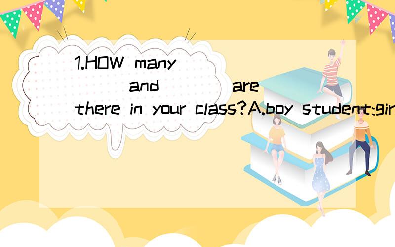 1.HOW many_______and____are there in your class?A.boy student:girl ones B.boys1.HOW many_______and____are there in your class?A.boy student:girl ones B.boys student:girls one c.boy students;girl onesd.boys students；girls ones2.____usually go out fo