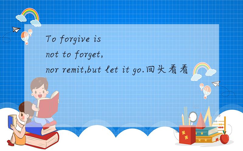 To forgive is not to forget,nor remit,but let it go.回头看看