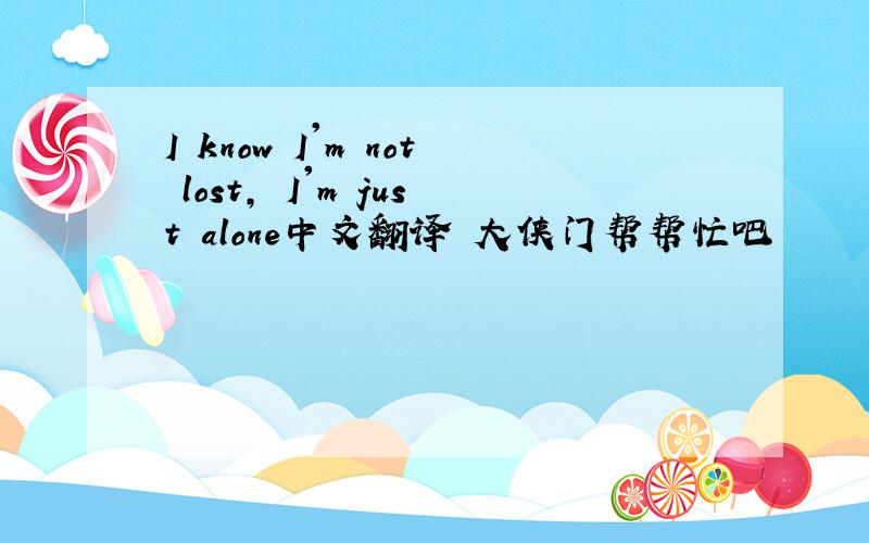 I know I'm not lost, I'm just alone中文翻译 大侠门帮帮忙吧