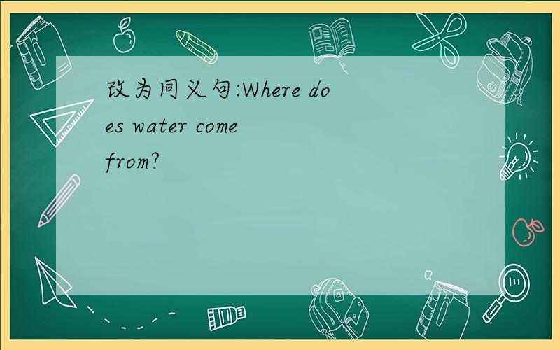 改为同义句:Where does water come from?