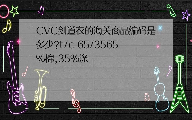 CVC剑道衣的海关商品编码是多少?t/c 65/3565%棉,35%涤
