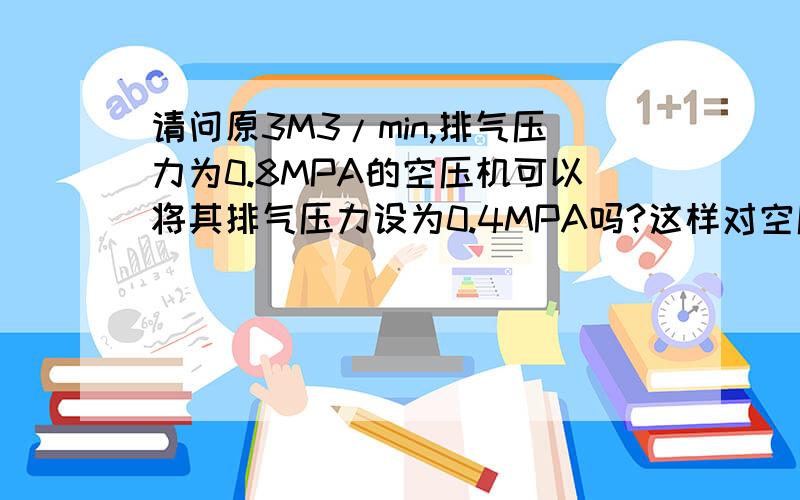 请问原3M3/min,排气压力为0.8MPA的空压机可以将其排气压力设为0.4MPA吗?这样对空压机有影响吗?