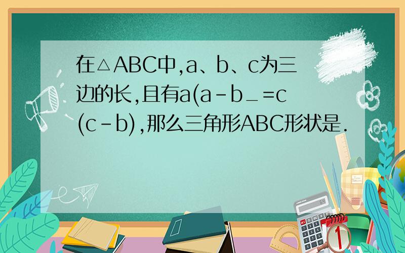 在△ABC中,a、b、c为三边的长,且有a(a-b_=c(c-b),那么三角形ABC形状是.