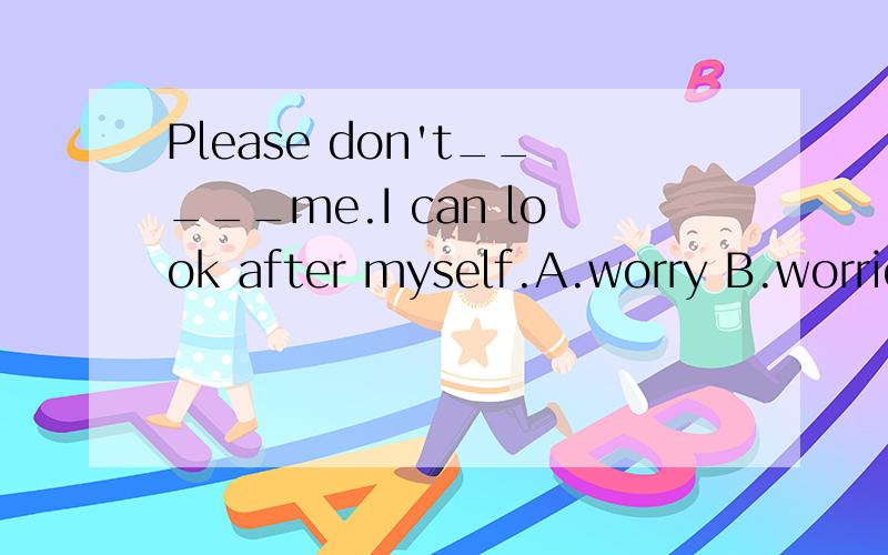 Please don't_____me.I can look after myself.A.worry B.worried about C.be worry about D.be worried about