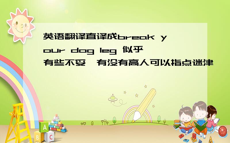 英语翻译直译成break your dog leg 似乎有些不妥,有没有高人可以指点迷津