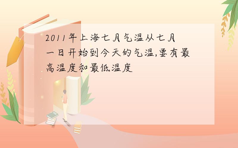 2011年上海七月气温从七月一日开始到今天的气温,要有最高温度和最低温度
