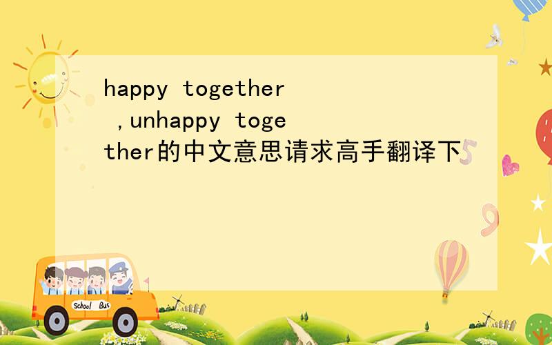 happy together ,unhappy together的中文意思请求高手翻译下