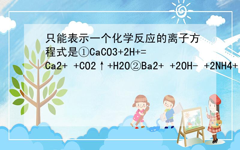 只能表示一个化学反应的离子方程式是①CaCO3+2H+=Ca2+ +CO2↑+H2O②Ba2+ +2OH- +2NH4+ +CO32- =BaCO3↓+2NH3+2H2O③Ag+ +Cl- =AgCl↓④Fe+ Cu2-=Fe2+ +Cu⑤SO2+Cl2+2H2O=4H+ +2Cl- +SO42-如题,不要说因为经验,解释一下如何能
