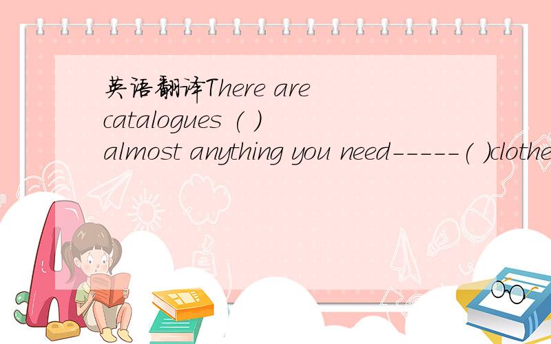 英语翻译There are catalogues ( )almost anything you need-----( )clothes,toy,computers ,things to cook with ( )( )( )