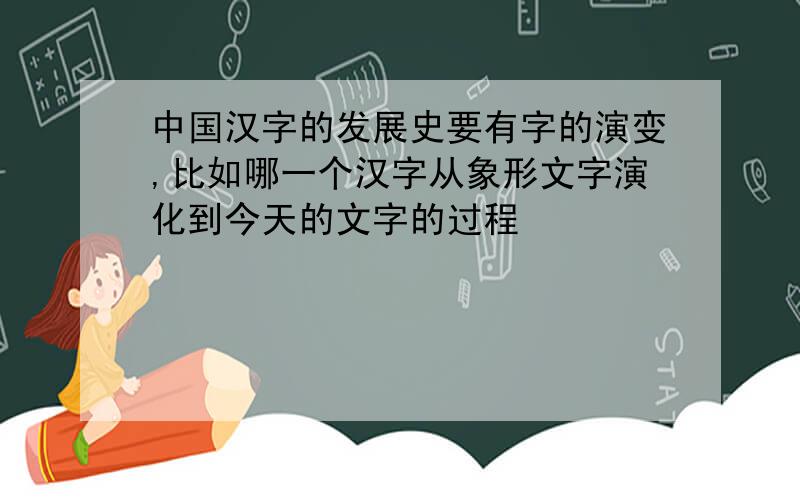 中国汉字的发展史要有字的演变,比如哪一个汉字从象形文字演化到今天的文字的过程