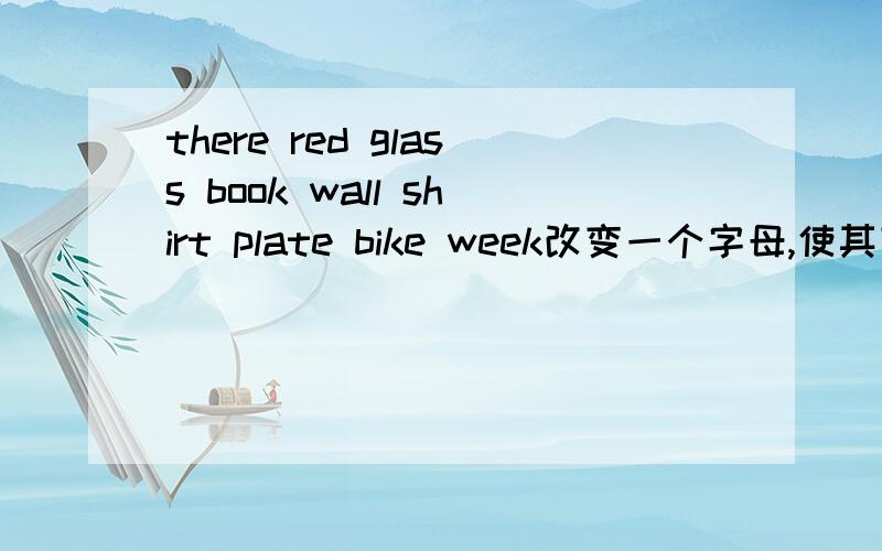 there red glass book wall shirt plate bike week改变一个字母,使其变成另一个单词