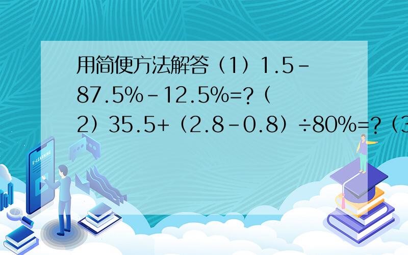 用简便方法解答（1）1.5-87.5％-12.5％=?（2）35.5+（2.8-0.8）÷80％=?（3）38.96-21.65-96％=?