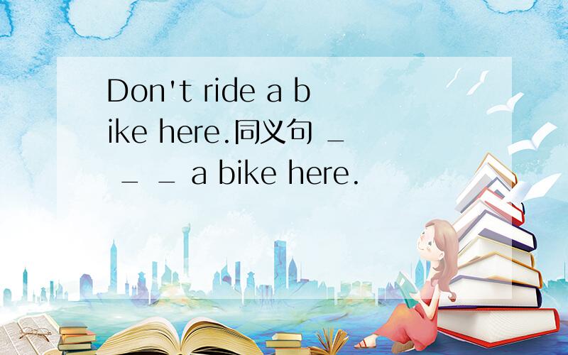 Don't ride a bike here.同义句 _ _ _ a bike here.