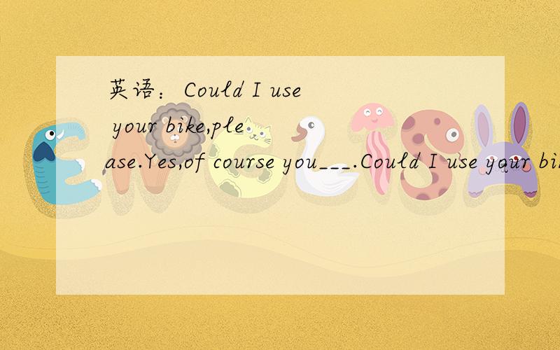 英语：Could I use your bike,please.Yes,of course you___.Could I use your bike,please.Yes,of course you___.为什么要填can而不填could?为什么?