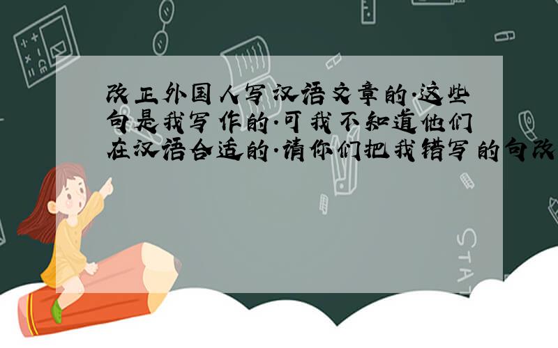 改正外国人写汉语文章的.这些句是我写作的.可我不知道他们在汉语合适的.请你们把我错写的句改正到合适的._______我太喜欢吃菜.我不但吃得比较多,而且常常吃.所以我有很多吃菜关联的经