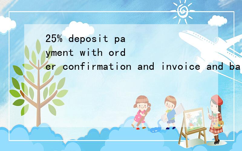 25% deposit payment with order confirmation and invoice and balance on BOL.请问这是什么意思?准确的.谢谢!