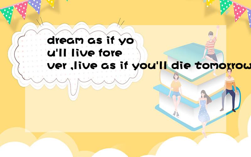 dream as if you'll live forever ,live as if you'll die tomorrow的中文意思