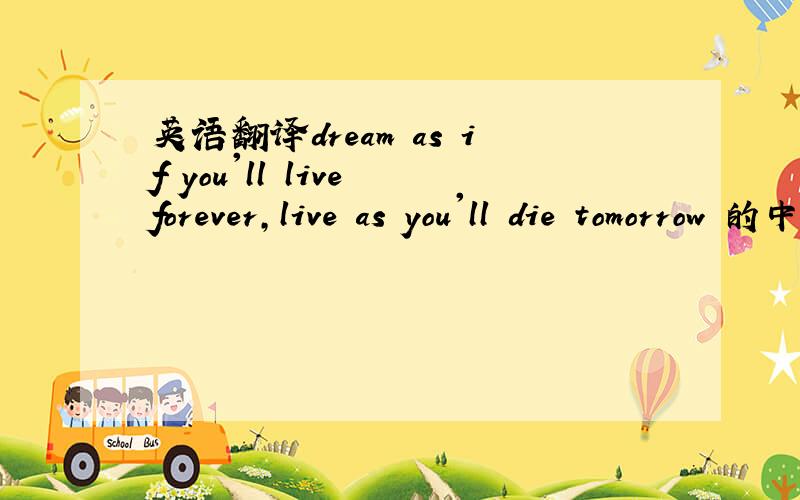 英语翻译dream as if you'll live forever,live as you'll die tomorrow 的中文