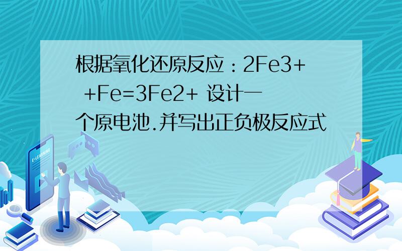 根据氧化还原反应：2Fe3+ +Fe=3Fe2+ 设计一个原电池.并写出正负极反应式
