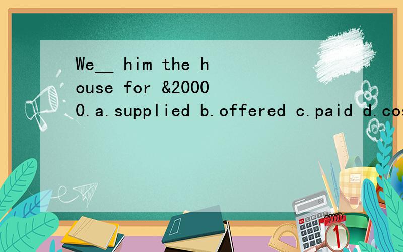 We__ him the house for &20000.a.supplied b.offered c.paid d.costa.supplied b.offered c.paid d.cost 这四个词有啥区别