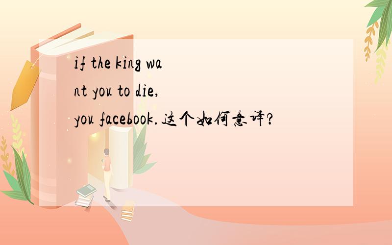 if the king want you to die,you facebook.这个如何意译?
