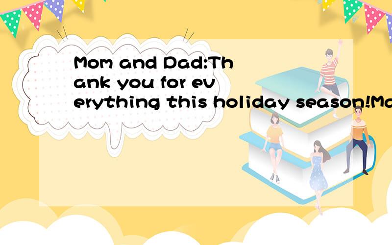 Mom and Dad:Thank you for everything this holiday season!May happiness follow wherever you go!