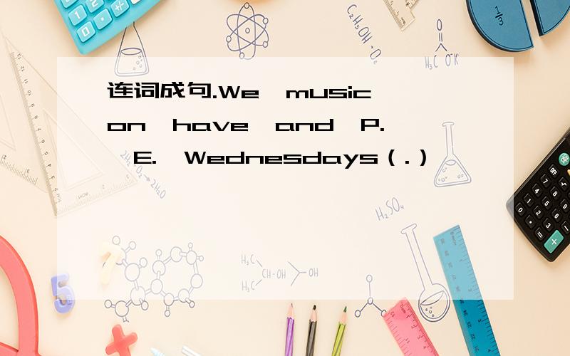 连词成句.We,music,on,have,and,P.,E.,Wednesdays（.）