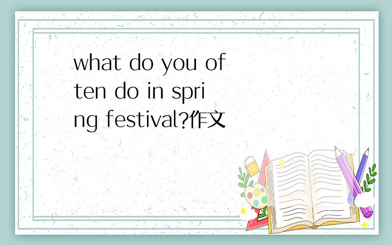 what do you often do in spring festival?作文