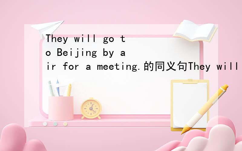 They will go to Beijing by air for a meeting.的同义句They will __ __Beijing to have a meeting.