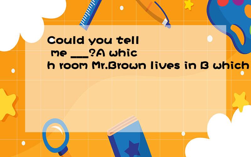 Could you tell me ___?A which room Mr.Brown lives in B which room Mr.Brown liveswhere 与live 搭配 which 与live in搭配